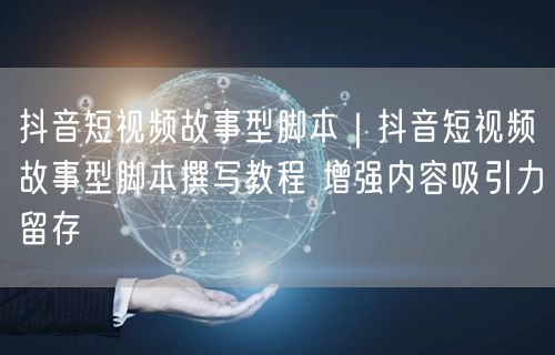 抖音短视频脚本撰写：故事型脚本提升吸引力与留存实操