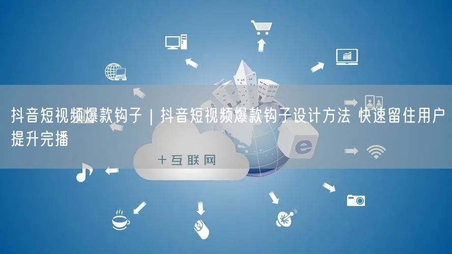抖音短视频爆款钩子｜抖音短视频爆款钩子设计方法 快速留住用户提升完播
