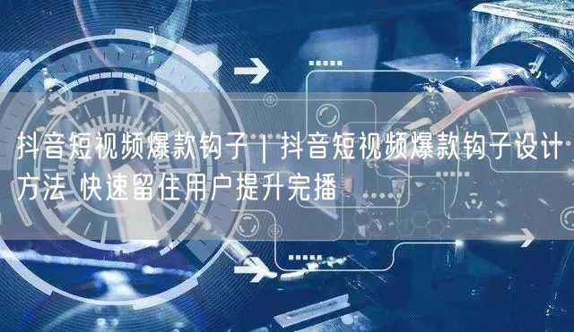 抖音爆款钩子设计秘籍：快速留存用户，提升完播率