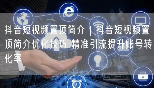抖音短视频置顶简介优化，精准引流提升账号转化率
