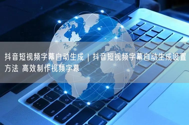 抖音短视频字幕自动生成｜抖音短视频字幕自动生成设置方法 高效制作视频字幕