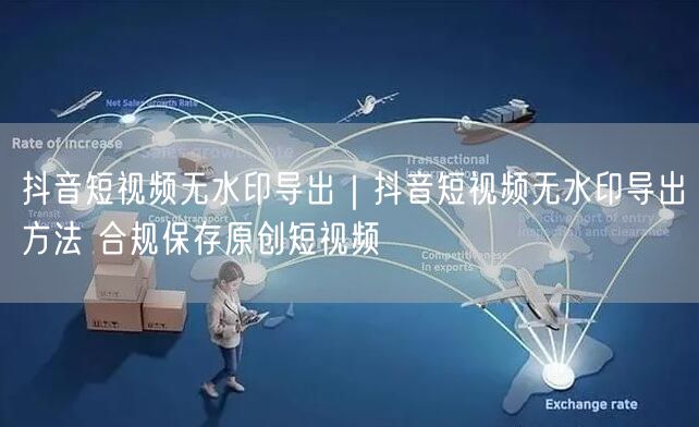 抖音短视频无水印导出|抖音短视频无水印导出方法 合规保存原创短视频