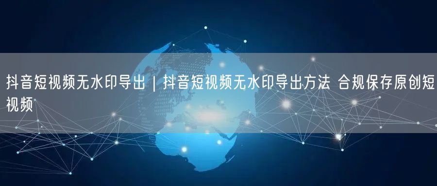 抖音短视频无水印导出攻略：合规保存原创的技巧
