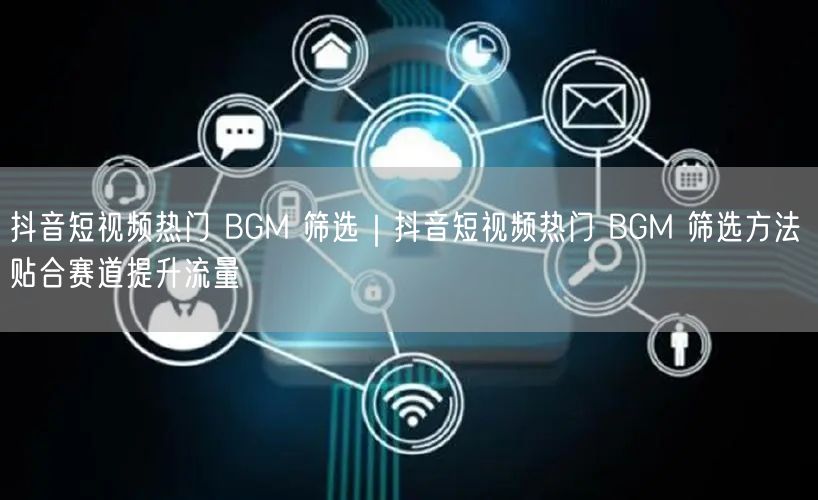 抖音短视频热门 BGM 筛选｜抖音短视频热门 BGM 筛选方法 贴合赛道提升流量