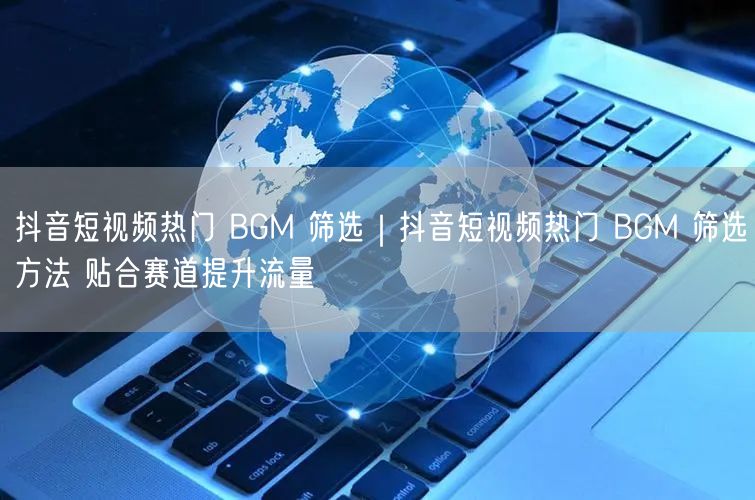 抖音热门BGM筛选法：赛道匹配+实操案例，提升流量