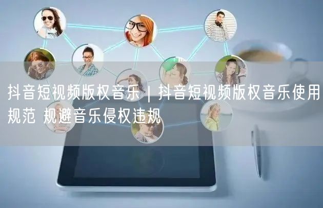 抖音短视频版权音乐｜抖音短视频版权音乐使用规范 规避音乐侵权违规