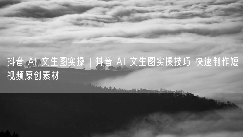 抖音 AI 文生图实操｜抖音 AI 文生图实操技巧 快速制作短视频原创素材