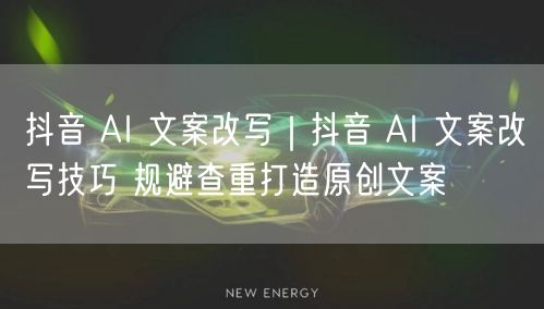 抖音 AI 文案改写｜抖音 AI 文案改写技巧 规避查重打造原创文案