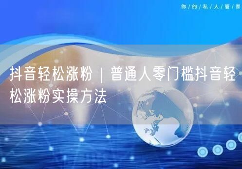 零门槛抖音涨粉实操：普通人轻松吸粉技巧大公开
