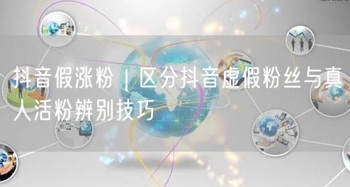抖音假涨粉｜区分抖音虚假粉丝与真人活粉辨别技巧