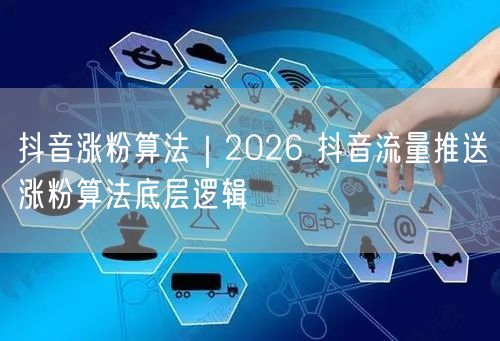 抖音涨粉算法｜2026 抖音流量推送涨粉算法底层逻辑