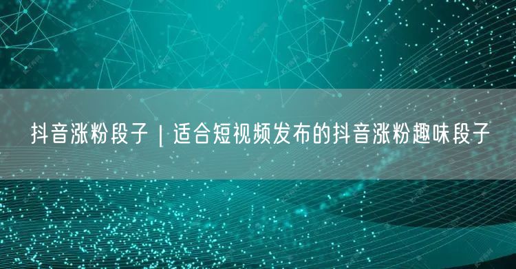 抖音涨粉段子|适合短视频发布的抖音涨粉趣味段子