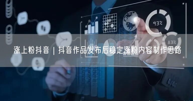 涨上粉抖音｜抖音作品发布后稳定涨粉内容制作思路