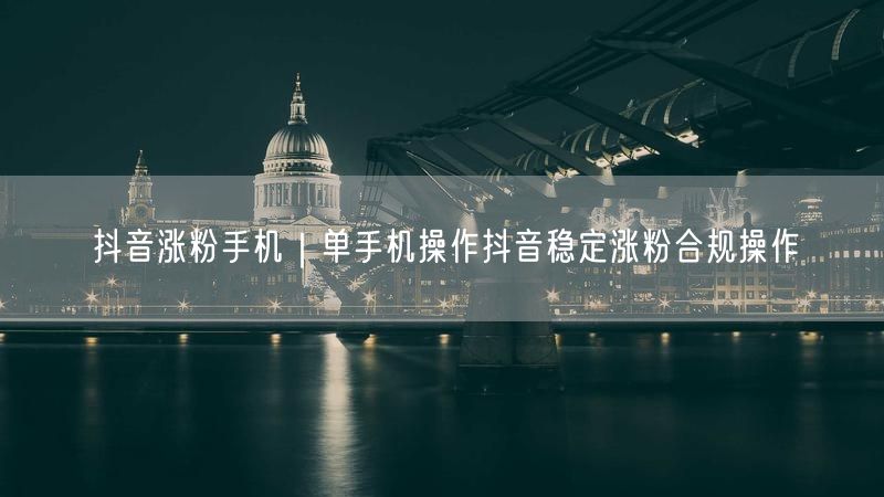 抖音涨粉手机｜单手机操作抖音稳定涨粉合规操作