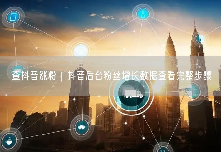 查抖音涨粉｜抖音后台粉丝增长数据查看完整步骤