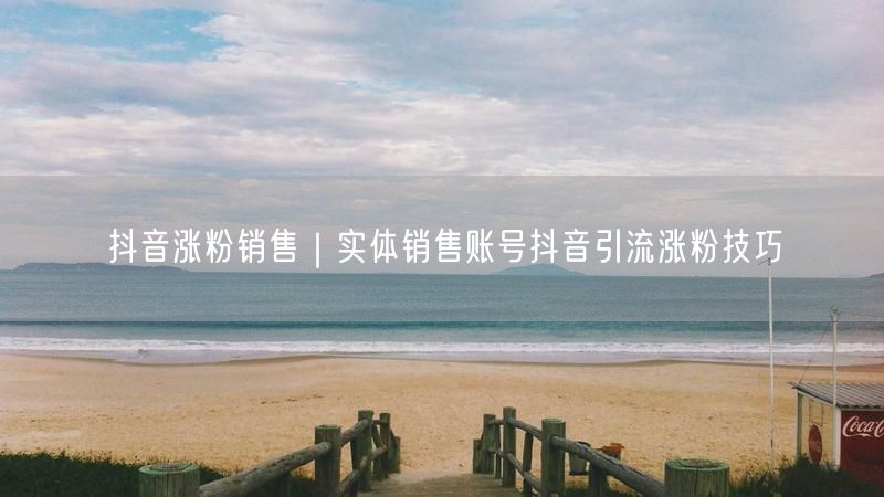 抖音涨粉销售｜实体销售账号抖音引流涨粉技巧