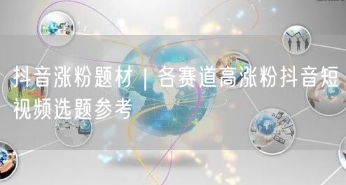 抖音运营必看：各赛道短视频选题涨粉全攻略