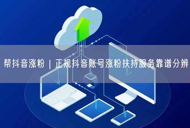 帮抖音涨粉｜正规抖音账号涨粉扶持服务靠谱分辨