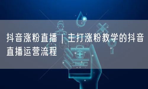抖音涨粉直播运营全攻略：涨粉教学+高效流程解析