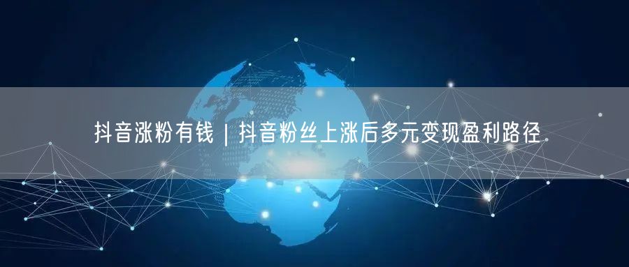 抖音涨粉秘籍：实操经验解锁多元盈利路径