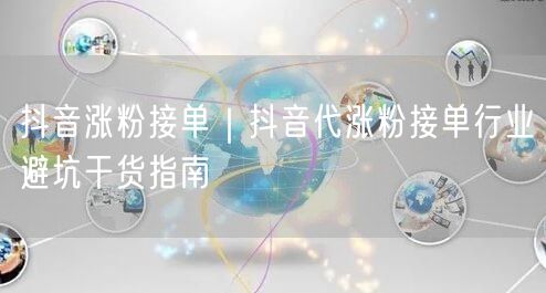 抖音涨粉接单｜抖音代涨粉接单行业避坑干货指南