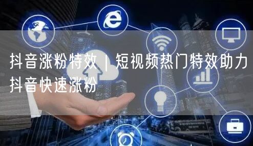 抖音涨粉秘籍：热门特效制作与实操涨粉技巧