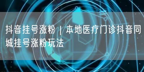 抖音挂号涨粉｜本地医疗门诊抖音同城挂号涨粉玩法