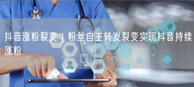 抖音涨粉秘籍：粉丝裂变+自主转发，实现持续涨粉