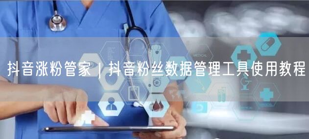 抖音涨粉管家｜抖音粉丝数据管理工具使用教程