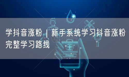 学抖音涨粉｜新手系统学习抖音涨粉完整学习路线