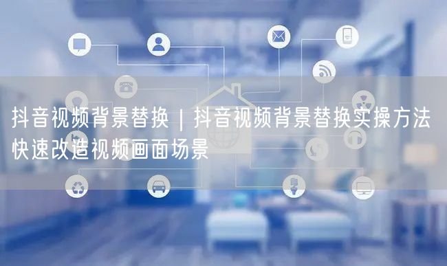 抖音视频背景替换｜抖音视频背景替换实操方法 快速改造视频画面场景