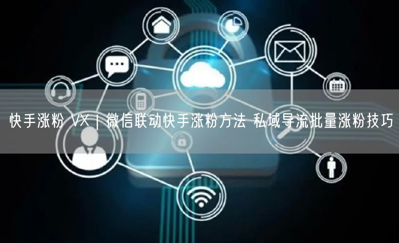 快手涨粉 VX｜微信联动快手涨粉方法 私域导流批量涨粉技巧