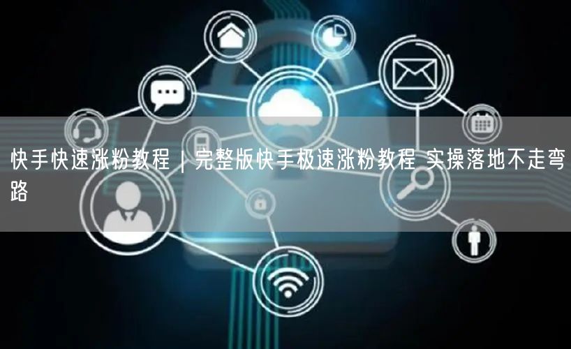 快手快速涨粉教程｜完整版快手极速涨粉教程 实操落地不走弯路