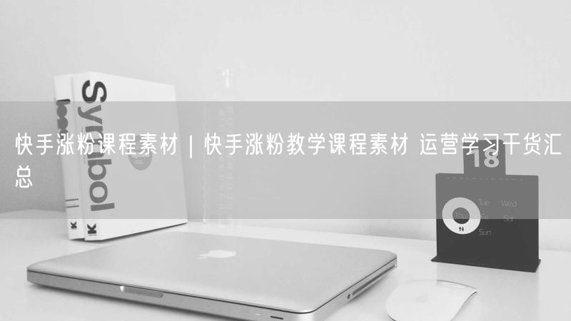 快手涨粉课程素材｜快手涨粉教学课程素材 运营学习干货汇总