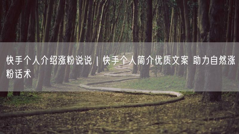 快手个人介绍涨粉说说｜快手个人简介优质文案 助力自然涨粉话术