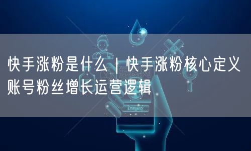 快手涨粉是什么｜快手涨粉核心定义 账号粉丝增长运营逻辑
