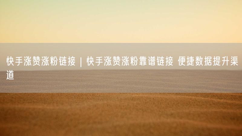 快手涨赞涨粉链接｜快手涨赞涨粉靠谱链接 便捷数据提升渠道