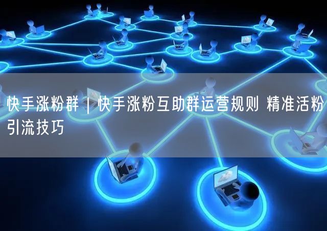 快手涨粉群｜快手涨粉互助群运营规则 精准活粉引流技巧