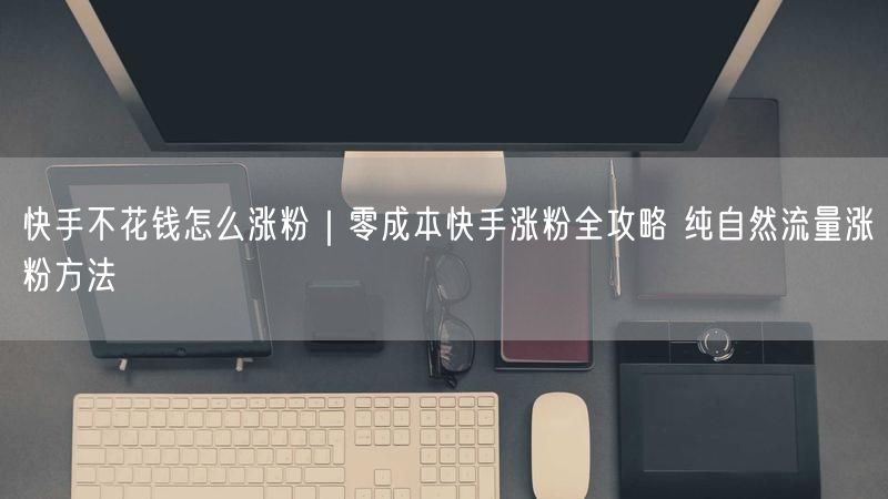 快手不花钱怎么涨粉｜零成本快手涨粉全攻略 纯自然流量涨粉方法