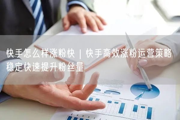 快手怎么样涨粉快｜快手高效涨粉运营策略 稳定快速提升粉丝量