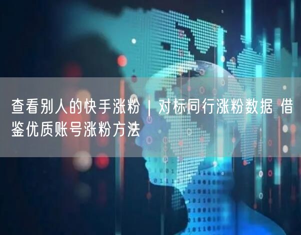 查看别人的快手涨粉｜对标同行涨粉数据 借鉴优质账号涨粉方法