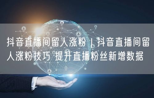 抖音直播间留人涨粉｜抖音直播间留人涨粉技巧 提升直播粉丝新增数据