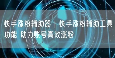 快手涨粉辅助器｜快手涨粉辅助工具功能 助力账号高效涨粉