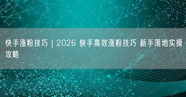 快手涨粉技巧｜2026 快手高效涨粉技巧 新手落地实操攻略