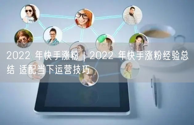 2022 年快手涨粉｜2022 年快手涨粉经验总结 适配当下运营技巧