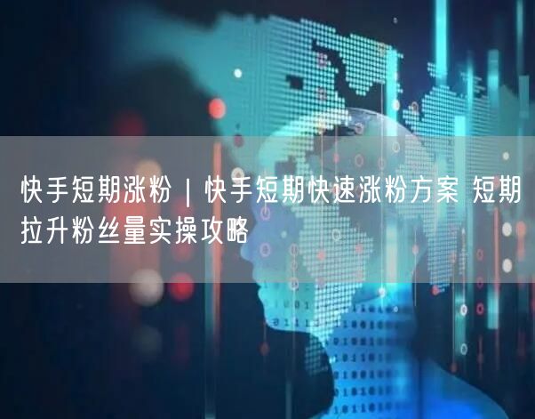 快手短期涨粉｜快手短期快速涨粉方案 短期拉升粉丝量实操攻略