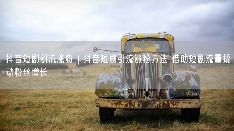 抖音短剧引流涨粉｜抖音短剧引流涨粉方法 借助短剧流量撬动粉丝增长