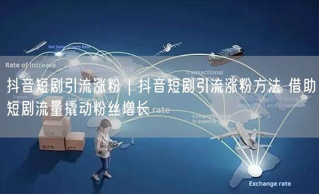 抖音短剧引流涨粉全攻略：短剧流量撬动粉丝增长