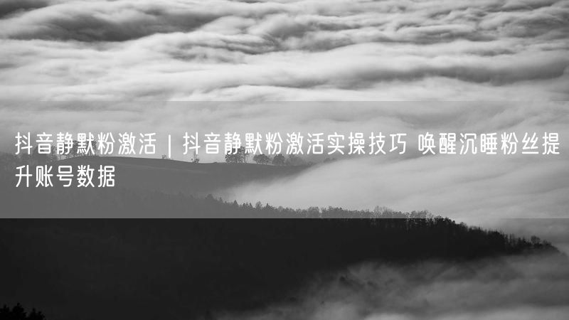 抖音静默粉激活｜抖音静默粉激活实操技巧 唤醒沉睡粉丝提升账号数据
