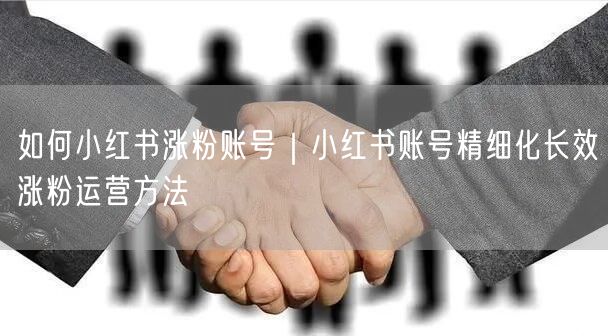 如何小红书涨粉账号｜小红书账号精细化长效涨粉运营方法